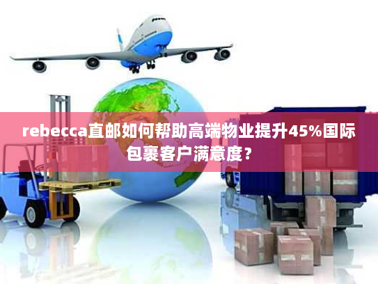 rebecca直邮如何帮助高端物业提升45%国际包裹客户满意度？