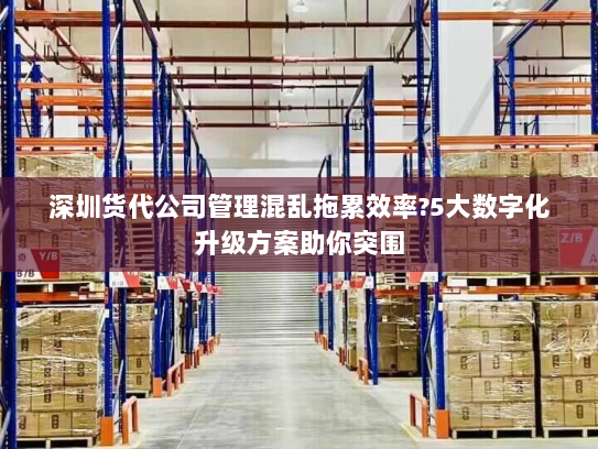 深圳货代公司管理混乱拖累效率?5大数字化升级方案助你突围 深圳货代公司管理混乱拖累效率?5大数字化升级方案助你突围