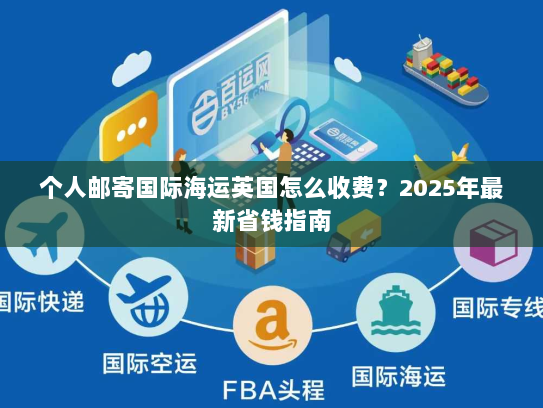 个人邮寄国际海运英国怎么收费？2025年最新省钱指南
