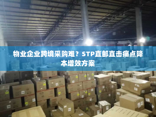 物业企业跨境采购难?STP直邮直击痛点降本增效方案 物业企业跨境采购难?STP直邮直击痛点降本增效方案