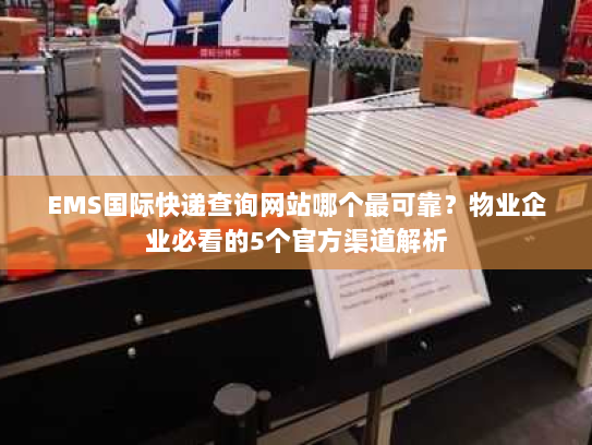 EMS国际快递查询网站哪个最可靠？物业企业必看的5个官方渠道解析
