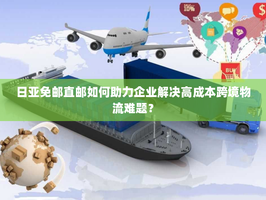 日亚免邮直邮如何助力企业解决高成本跨境物流难题? 日亚免邮直邮如何助力企业解决高成本跨境物流难题?