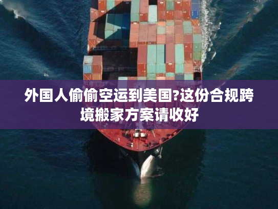 外国人偷偷空运到美国?这份合规跨境搬家方案请收好