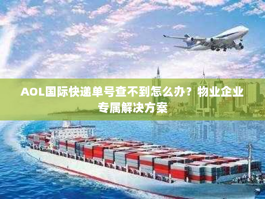 AOL国际快递单号查不到怎么办？物业企业专属解决方案