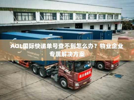 AOL国际快递单号查不到怎么办？物业企业专属解决方案