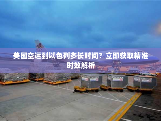 美国空运到以色列多长时间?立即获取精准时效解析 美国空运到以色列多长时间?立即获取精准时效解析