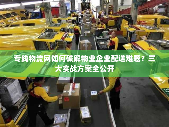 专线物流网如何破解物业企业配送难题？三大实战方案全公开