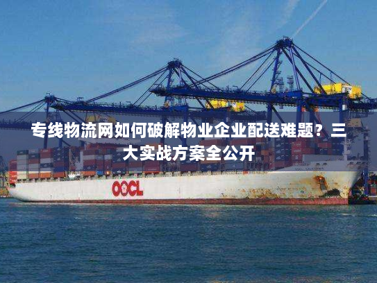 专线物流网如何破解物业企业配送难题？三大实战方案全公开