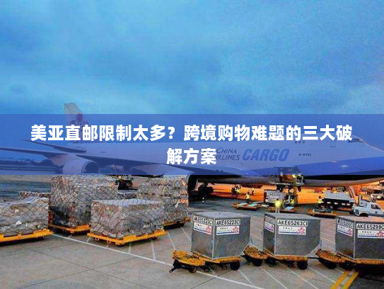 美亚直邮限制太多?跨境购物难题的三大破解方案 美亚直邮限制太多?跨境购物难题的三大破解方案