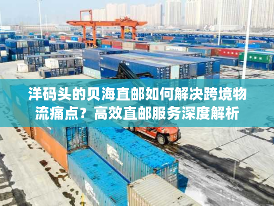 洋码头的贝海直邮如何解决跨境物流痛点？高效直邮服务深度解析
