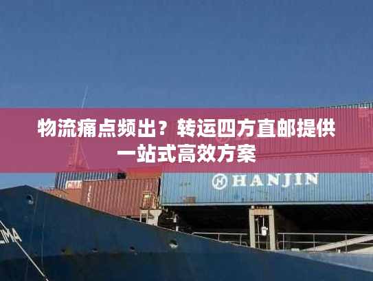 物流痛点频出？转运四方直邮提供一站式高效方案