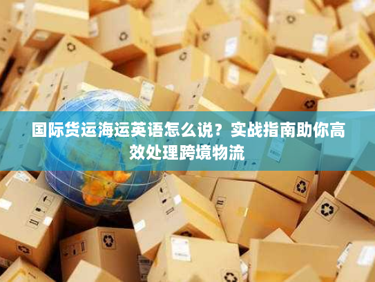 国际货运海运英语怎么说?实战指南助你高效处理跨境物流 国际货运海运英语怎么说?实战指南助你高效处理跨境物流