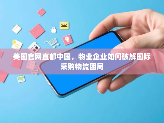 美国官网直邮中国,物业企业如何破解国际采购物流困局 美国官网直邮中国,物业企业如何破解国际采购物流困局
