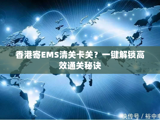 香港寄EMS清关卡关？一键解锁高效通关秘诀