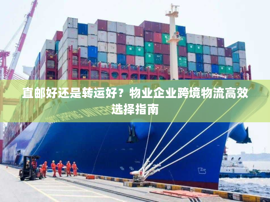 直邮好还是转运好?物业企业跨境物流高效选择指南 直邮好还是转运好?物业企业跨境物流高效选择指南