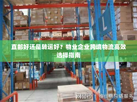 直邮好还是转运好?物业企业跨境物流高效选择指南 直邮好还是转运好?物业企业跨境物流高效选择指南