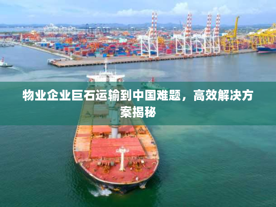 物业企业巨石运输到中国难题,高效解决方案揭秘 物业企业巨石运输到中国难题,高效解决方案揭秘