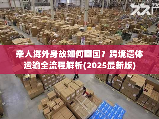 亲人海外身故如何回国?跨境遗体运输全流程解析(2025最新版) 亲人海外身故如何回国?跨境遗体运输全流程解析(2025最新版)