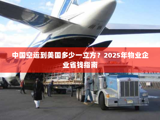中国空运到美国多少一立方?2025年物业企业省钱指南 中国空运到美国多少一立方?2025年物业企业省钱指南