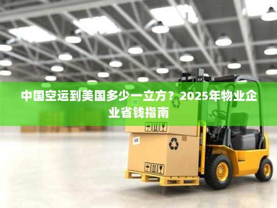 中国空运到美国多少一立方?2025年物业企业省钱指南 中国空运到美国多少一立方?2025年物业企业省钱指南
