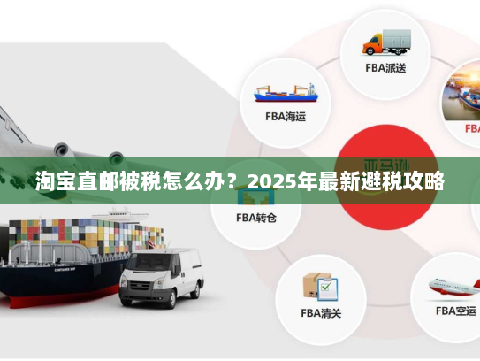 淘宝直邮被税怎么办?2025年最新避税攻略 淘宝直邮被税怎么办?2025年最新避税攻略