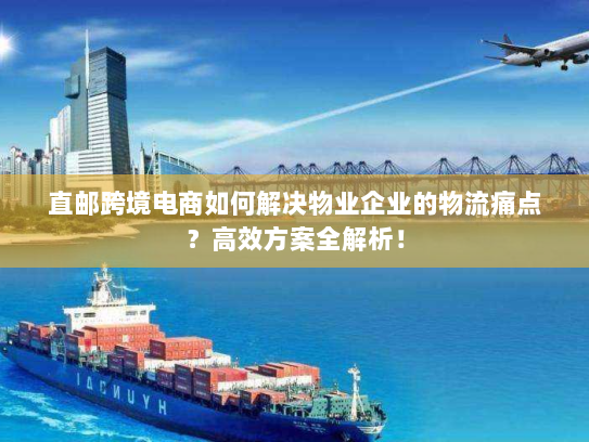 直邮跨境电商如何解决物业企业的物流痛点?高效方案全解析! 直邮跨境电商如何解决物业企业的物流痛点?高效方案全解析!