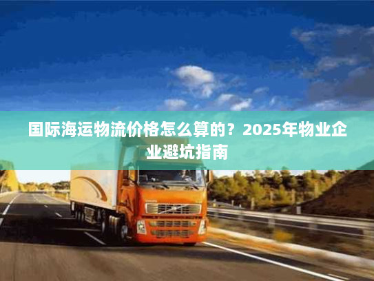 国际海运物流价格怎么算的？2025年物业企业避坑指南