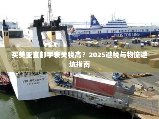 买美亚直邮手表关税高?2025避税与物流避坑指南 买美亚直邮手表关税高?2025避税与物流避坑指南