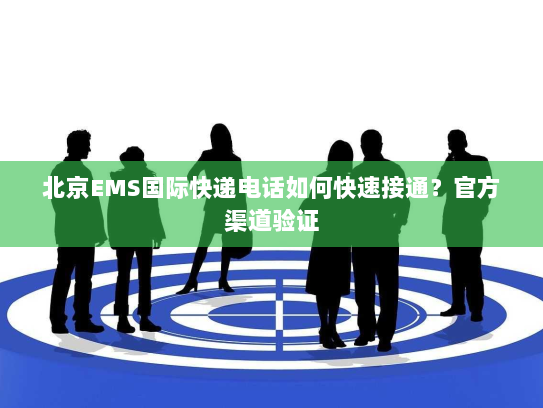 北京EMS国际快递电话如何快速接通？官方渠道验证