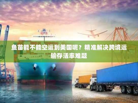 鱼苗能不能空运到美国呢?精准解决跨境运输存活率难题 鱼苗能不能空运到美国呢?精准解决跨境运输存活率难题