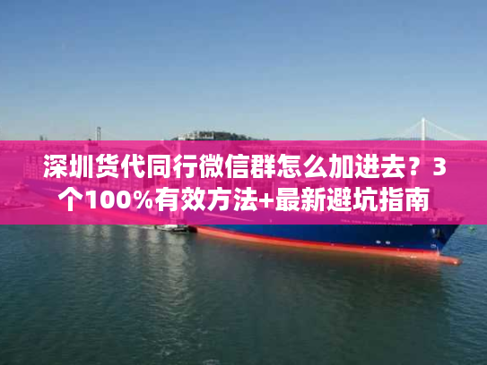 深圳货代同行微信群怎么加进去？3个100%有效方法+最新避坑指南