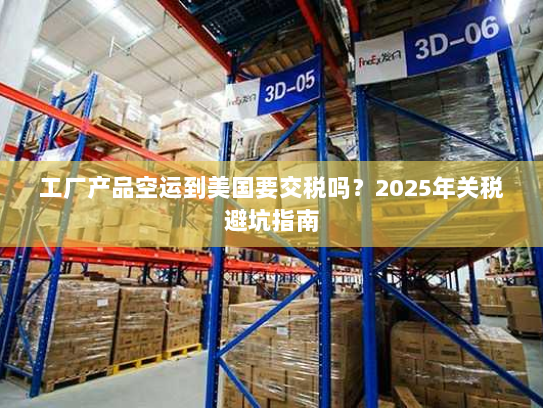工厂产品空运到美国要交税吗?2025年关税避坑指南 工厂产品空运到美国要交税吗?2025年关税避坑指南