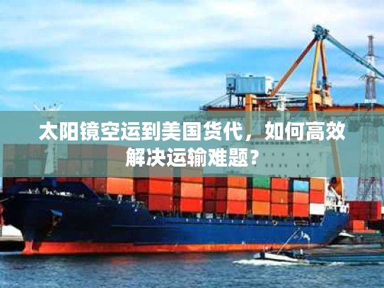 太阳镜空运到美国货代，如何高效解决运输难题？