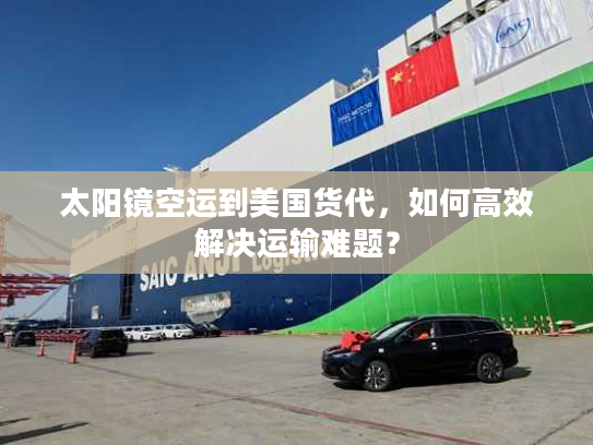 太阳镜空运到美国货代，如何高效解决运输难题？