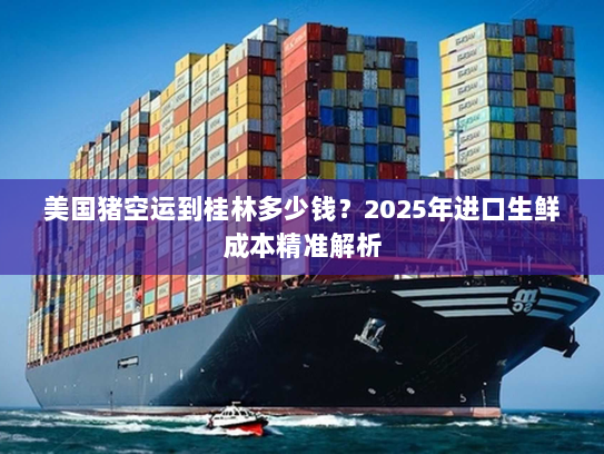 美国猪空运到桂林多少钱?2025年进口生鲜成本精准解析 美国猪空运到桂林多少钱?2025年进口生鲜成本精准解析