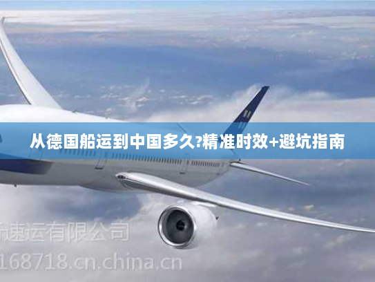 从德国船运到中国多久?精准时效+避坑指南