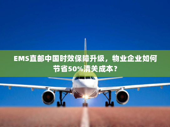 EMS直邮中国时效保障升级,物业企业如何节省50%清关成本? EMS直邮中国时效保障升级,物业企业如何节省50%清关成本?