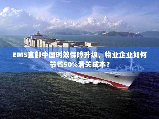 EMS直邮中国时效保障升级,物业企业如何节省50%清关成本? EMS直邮中国时效保障升级,物业企业如何节省50%清关成本?