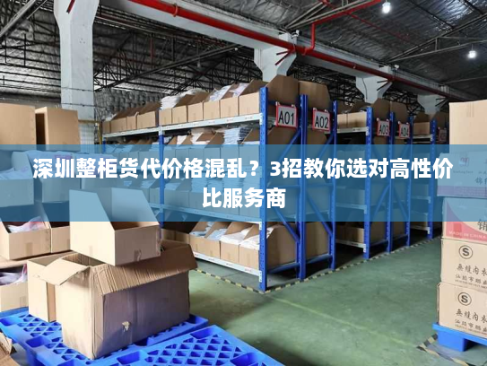 深圳整柜货代价格混乱？3招教你选对高性价比服务商