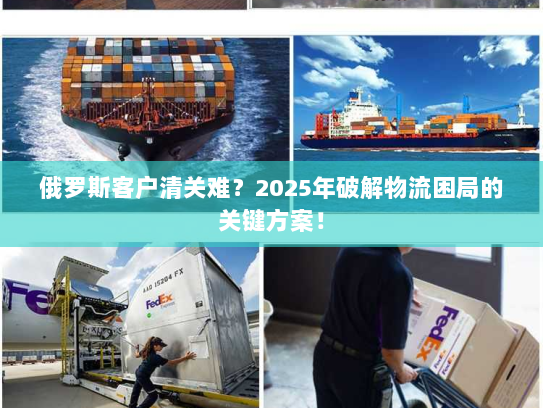 俄罗斯客户清关难？2025年破解物流困局的关键方案！