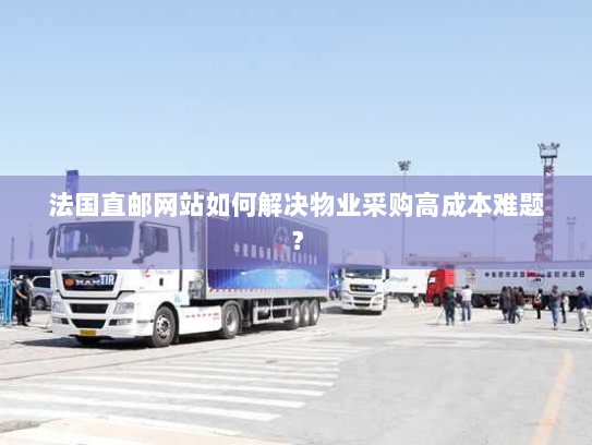法国直邮网站如何解决物业采购高成本难题? 法国直邮网站如何解决物业采购高成本难题?