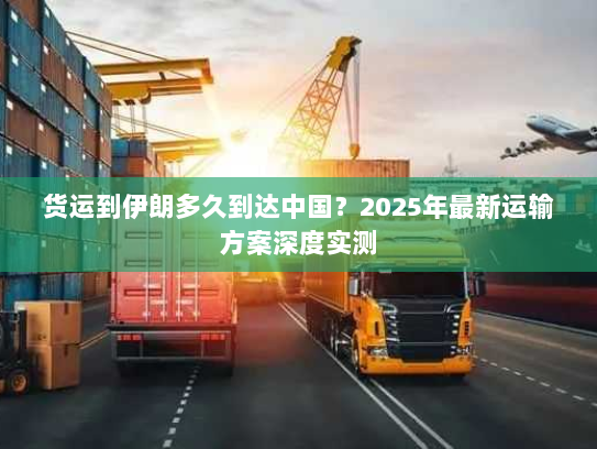 货运到伊朗多久到达中国？2025年最新运输方案深度实测