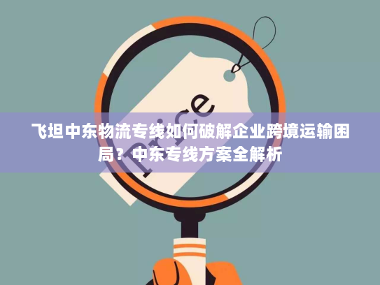 飞坦中东物流专线如何破解企业跨境运输困局?中东专线方案全解析 飞坦中东物流专线如何破解企业跨境运输困局?中东专线方案全解析