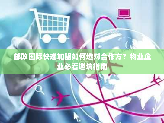 邮政国际快递加盟如何选对合作方?物业企业必看避坑指南 邮政国际快递加盟如何选对合作方?物业企业必看避坑指南