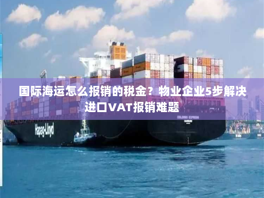 国际海运怎么报销的税金？物业企业5步解决进口VAT报销难题