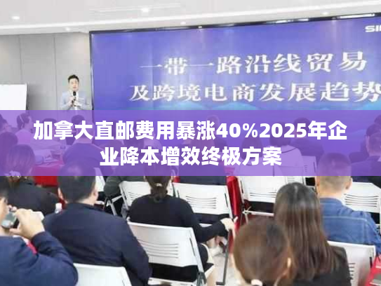 加拿大直邮费用暴涨40%2025年企业降本增效终极方案