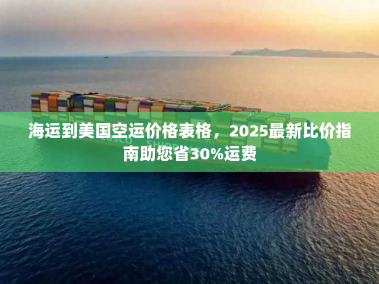 海运到美国空运价格表格，2025最新比价指南助您省30%运费