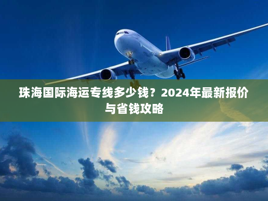 珠海国际海运专线多少钱？2024年最新报价与省钱攻略