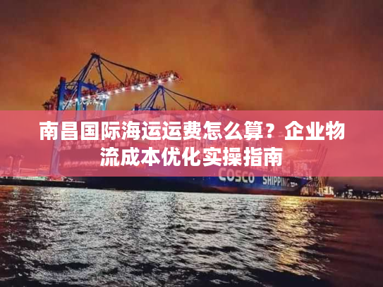 南昌国际海运运费怎么算？企业物流成本优化实操指南