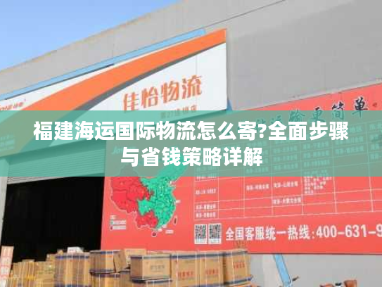 福建海运国际物流怎么寄?全面步骤与省钱策略详解 福建海运国际物流怎么寄?全面步骤与省钱策略详解